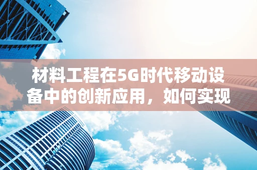 材料工程在5G时代移动设备中的创新应用，如何实现更轻、更强、更智能？