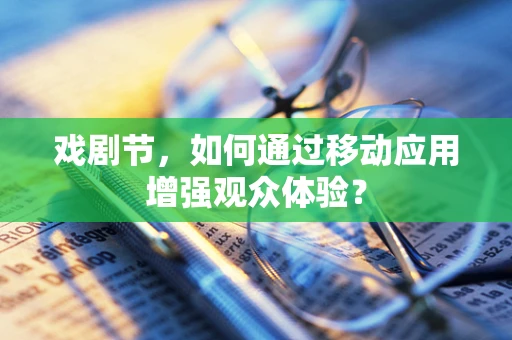 戏剧节，如何通过移动应用增强观众体验？