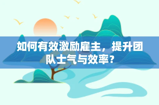 如何有效激励雇主，提升团队士气与效率？