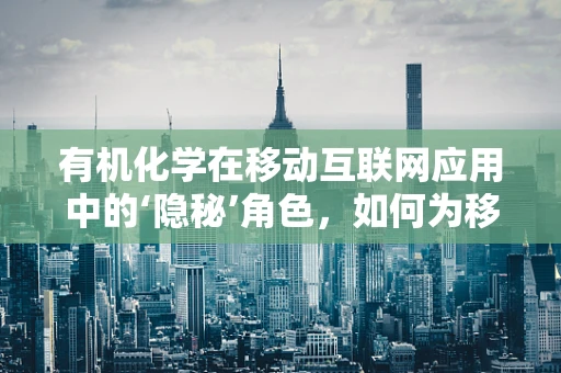 有机化学在移动互联网应用中的‘隐秘’角色，如何为移动设备带来更安全的电池材料？