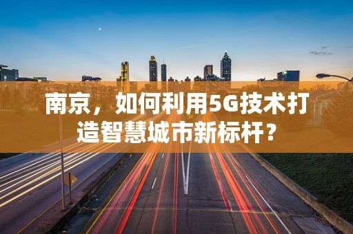 南京，如何利用5G技术打造智慧城市新标杆？