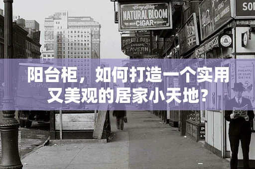 阳台柜，如何打造一个实用又美观的居家小天地？