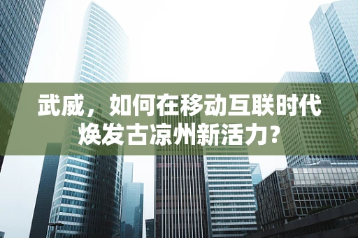 武威，如何在移动互联时代焕发古凉州新活力？