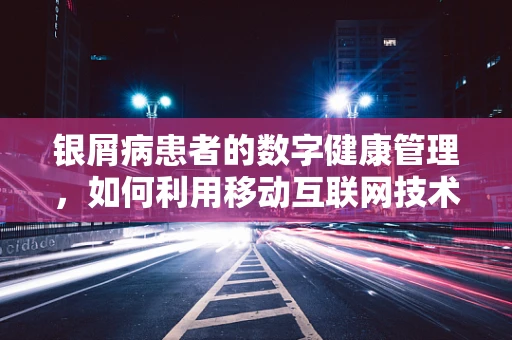 银屑病患者的数字健康管理，如何利用移动互联网技术提升生活质量？