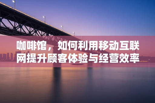 咖啡馆，如何利用移动互联网提升顾客体验与经营效率？