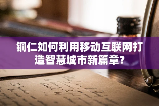 铜仁如何利用移动互联网打造智慧城市新篇章？