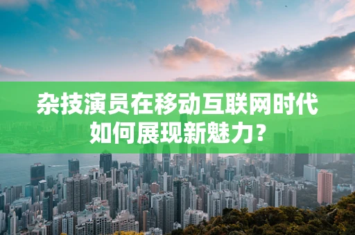 杂技演员在移动互联网时代如何展现新魅力？