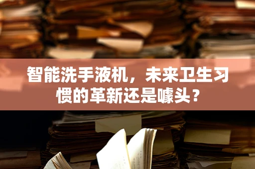 智能洗手液机，未来卫生习惯的革新还是噱头？