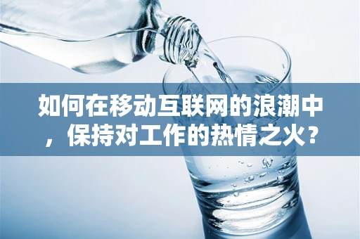 如何在移动互联网的浪潮中，保持对工作的热情之火？