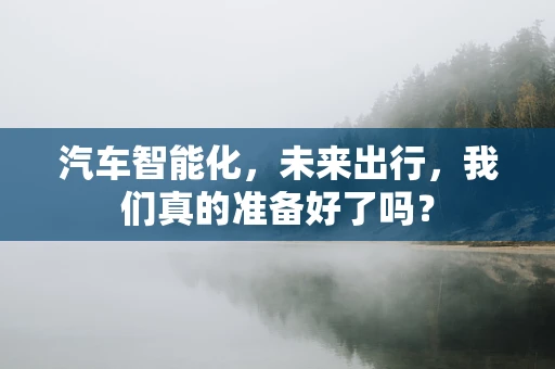 汽车智能化，未来出行，我们真的准备好了吗？