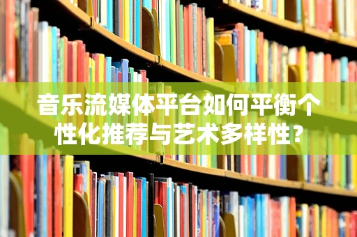 音乐流媒体平台如何平衡个性化推荐与艺术多样性？