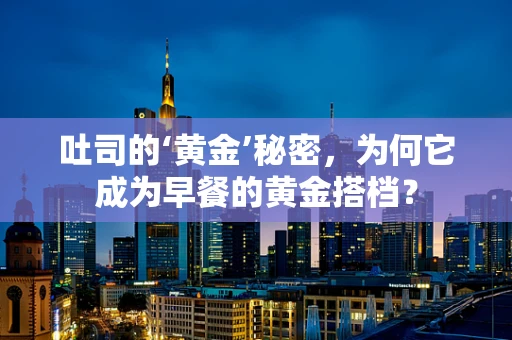 吐司的‘黄金’秘密，为何它成为早餐的黄金搭档？