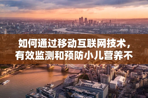 如何通过移动互联网技术，有效监测和预防小儿营养不良？