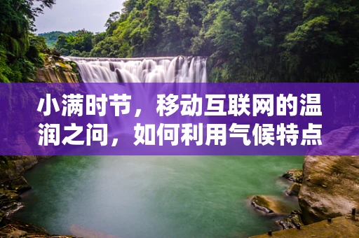 小满时节，移动互联网的温润之问，如何利用气候特点优化用户体验？