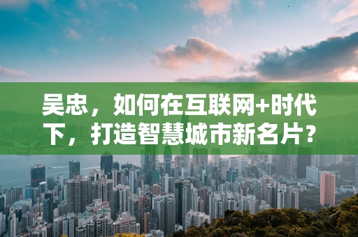 吴忠，如何在互联网+时代下，打造智慧城市新名片？