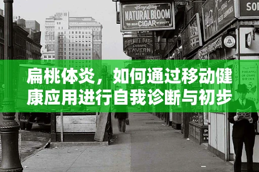 扁桃体炎，如何通过移动健康应用进行自我诊断与初步管理？