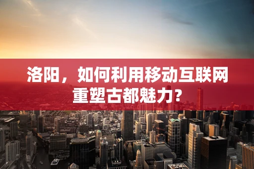 洛阳，如何利用移动互联网重塑古都魅力？