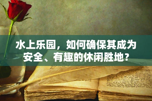 水上乐园，如何确保其成为安全、有趣的休闲胜地？