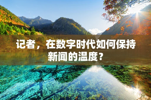 记者，在数字时代如何保持新闻的温度？