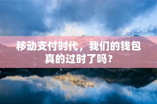 移动支付时代，我们的钱包真的过时了吗？