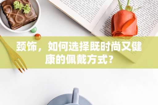 颈饰，如何选择既时尚又健康的佩戴方式？