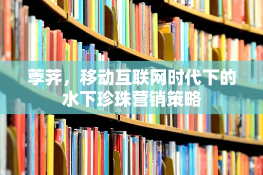 荸荠，移动互联网时代下的水下珍珠营销策略