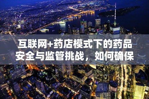 互联网+药店模式下的药品安全与监管挑战，如何确保线上购药的安心与可靠？