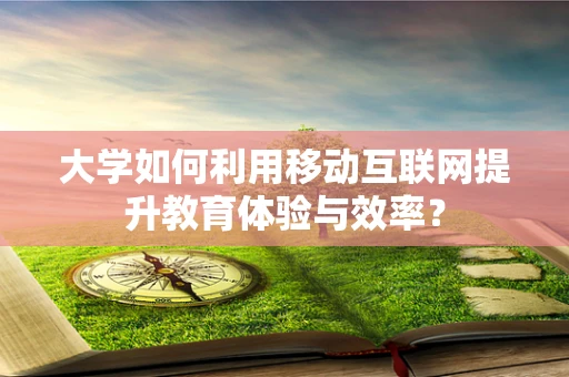 大学如何利用移动互联网提升教育体验与效率？