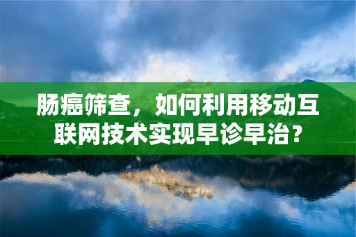 肠癌筛查，如何利用移动互联网技术实现早诊早治？