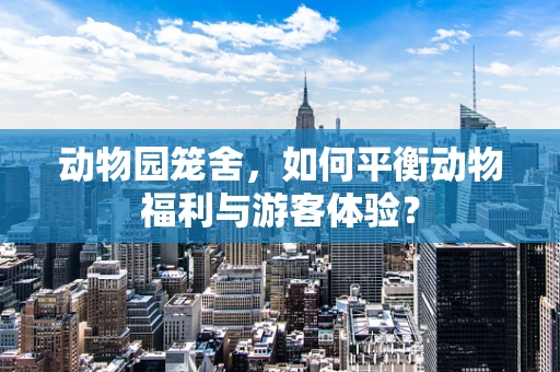 动物园笼舍，如何平衡动物福利与游客体验？