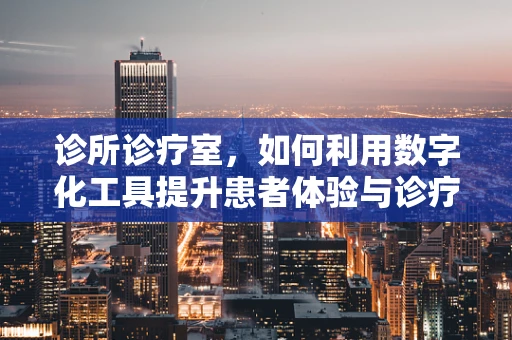 诊所诊疗室，如何利用数字化工具提升患者体验与诊疗效率？