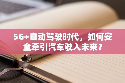 5G+自动驾驶时代，如何安全牵引汽车驶入未来？