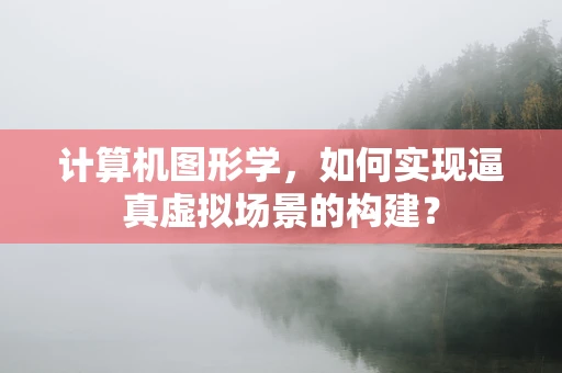 计算机图形学，如何实现逼真虚拟场景的构建？