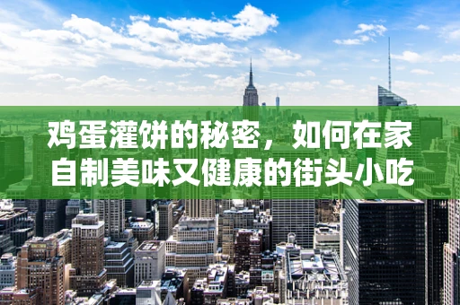 鸡蛋灌饼的秘密，如何在家自制美味又健康的街头小吃？