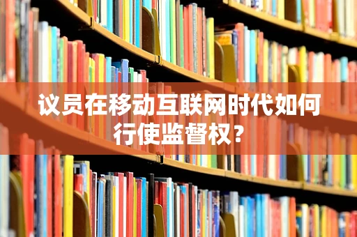 议员在移动互联网时代如何行使监督权？