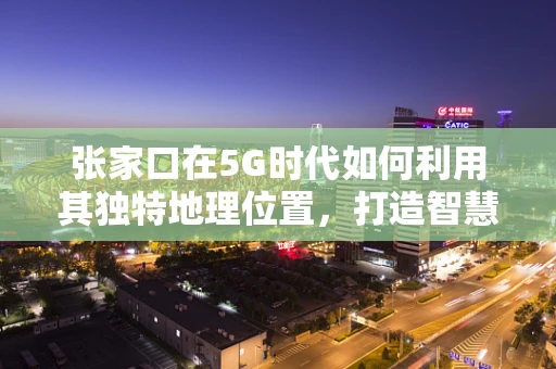 张家口在5G时代如何利用其独特地理位置，打造智慧城市新标杆？