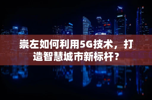 崇左如何利用5G技术，打造智慧城市新标杆？