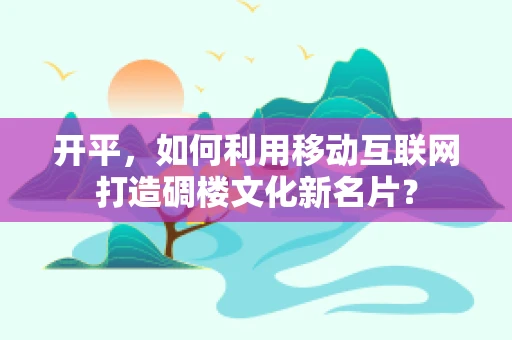 开平，如何利用移动互联网打造碉楼文化新名片？