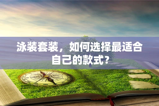 泳装套装，如何选择最适合自己的款式？