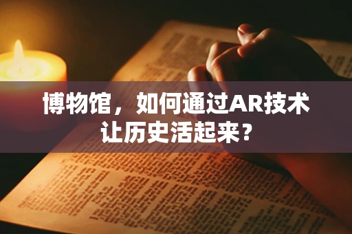 博物馆，如何通过AR技术让历史活起来？