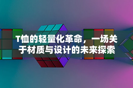 T恤的轻量化革命，一场关于材质与设计的未来探索