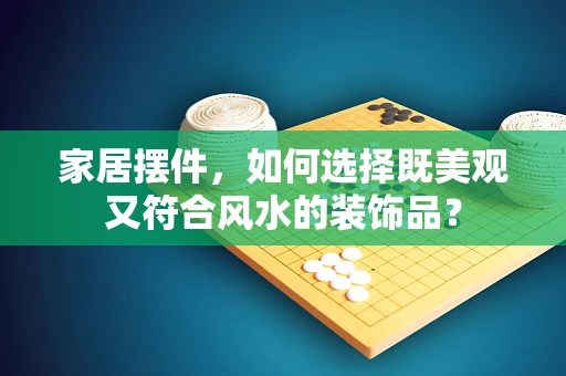 家居摆件，如何选择既美观又符合风水的装饰品？