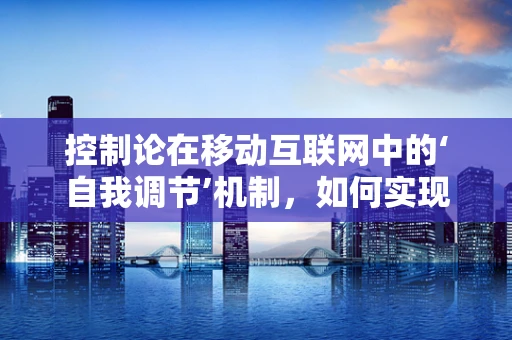 控制论在移动互联网中的‘自我调节’机制，如何实现精准控制？