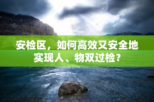 安检区，如何高效又安全地实现人、物双过检？