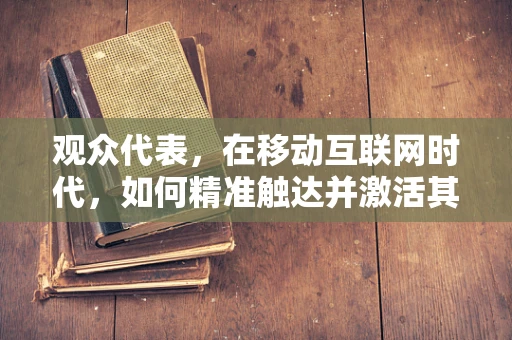 观众代表，在移动互联网时代，如何精准触达并激活其情感共鸣？