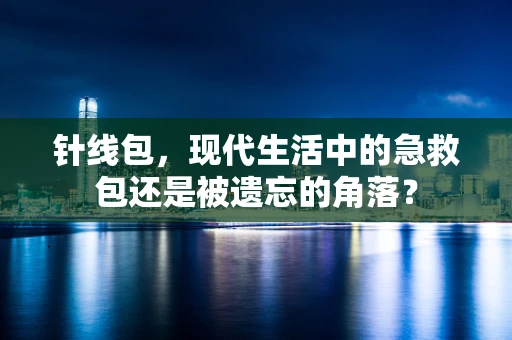 针线包，现代生活中的急救包还是被遗忘的角落？