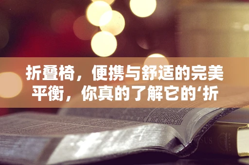 折叠椅，便携与舒适的完美平衡，你真的了解它的‘折叠’奥秘吗？