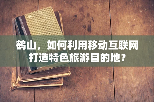 鹤山，如何利用移动互联网打造特色旅游目的地？