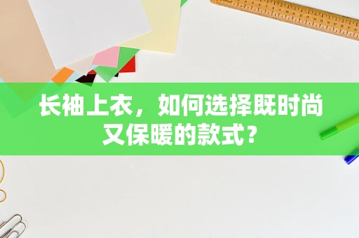 长袖上衣，如何选择既时尚又保暖的款式？