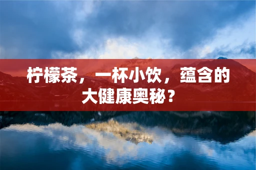 柠檬茶，一杯小饮，蕴含的大健康奥秘？